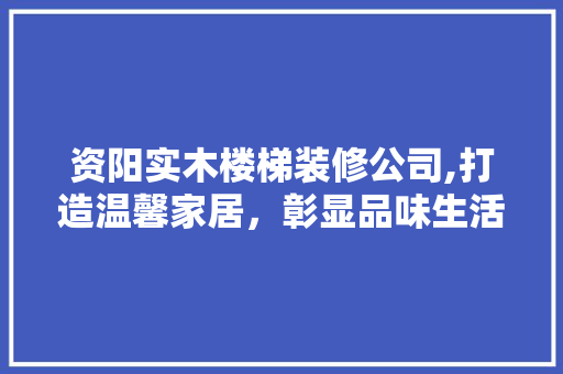 资阳实木楼梯装修公司,打造温馨家居，彰显品味生活