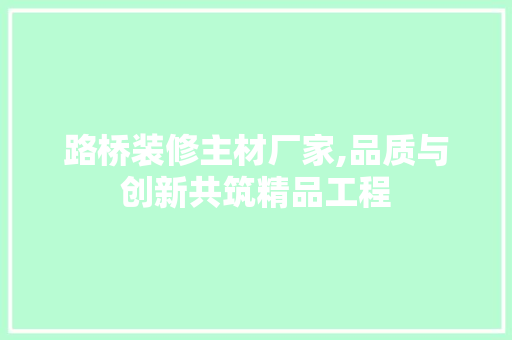 路桥装修主材厂家,品质与创新共筑精品工程 地板材料