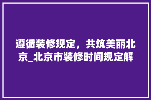 遵循装修规定，共筑美丽北京_北京市装修时间规定解读 木雕艺术