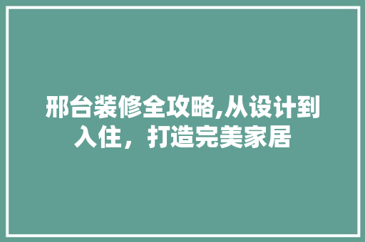 邢台装修全攻略,从设计到入住，打造完美家居 家居装修