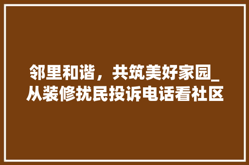 邻里和谐，共筑美好家园_从装修扰民投诉电话看社区治理新思路