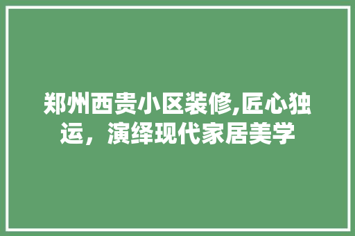 郑州西贵小区装修,匠心独运，演绎现代家居美学