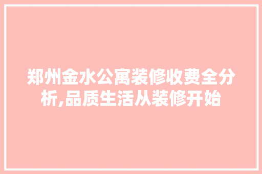 郑州金水公寓装修收费全分析,品质生活从装修开始