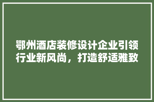 鄂州酒店装修设计企业引领行业新风尚，打造舒适雅致住宿体验