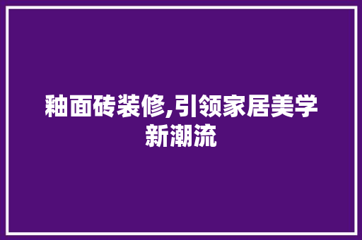 釉面砖装修,引领家居美学新潮流 地板材料