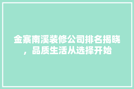 金寨南溪装修公司排名揭晓，品质生活从选择开始