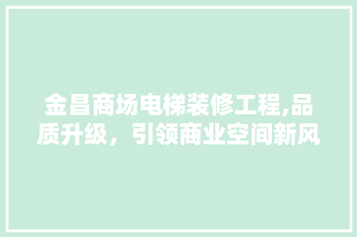 金昌商场电梯装修工程,品质升级，引领商业空间新风尚 家居装修