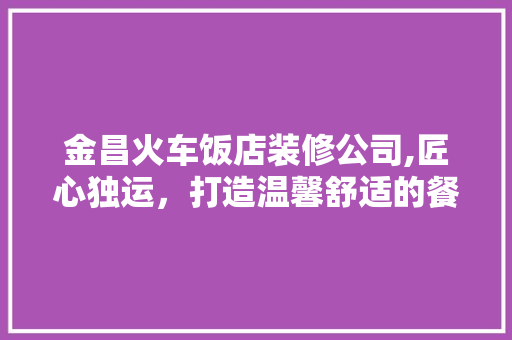 金昌火车饭店装修公司,匠心独运，打造温馨舒适的餐饮空间 现代风格装饰
