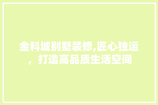 金科城别墅装修,匠心独运，打造高品质生活空间