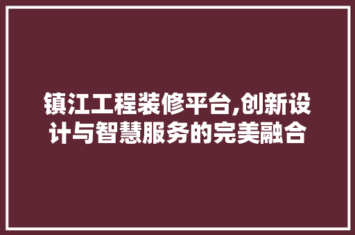 镇江工程装修平台,创新设计与智慧服务的完美融合 软装设计