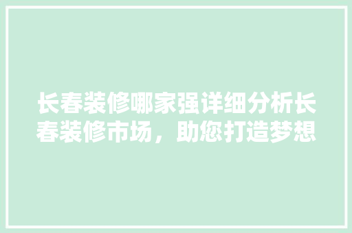 长春装修哪家强详细分析长春装修市场，助您打造梦想家园 家居装修