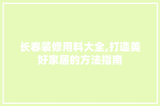 长春装修用料大全,打造美好家居的方法指南 家居装修