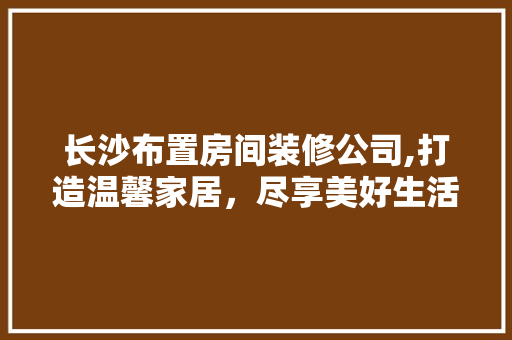 长沙布置房间装修公司,打造温馨家居，尽享美好生活 现代风格装饰