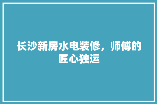 长沙新房水电装修，师傅的匠心独运 中式风格装饰