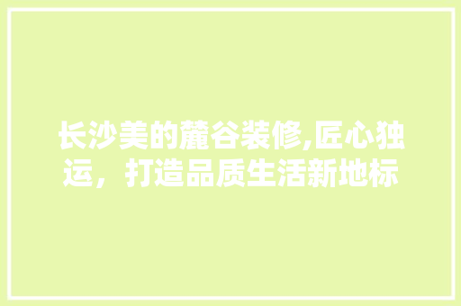 长沙美的麓谷装修,匠心独运，打造品质生活新地标 室内设计