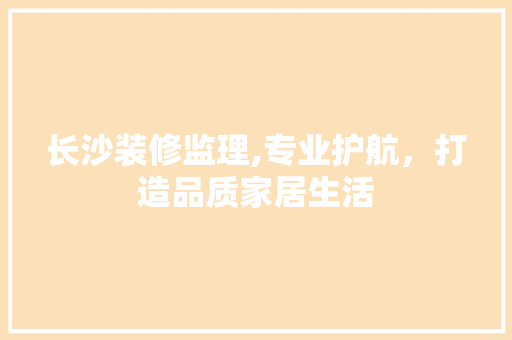 长沙装修监理,专业护航，打造品质家居生活 地板材料