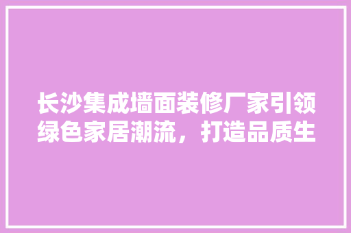 长沙集成墙面装修厂家引领绿色家居潮流，打造品质生活新风尚 客厅装修