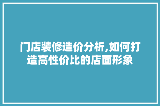 门店装修造价分析,如何打造高性价比的店面形象