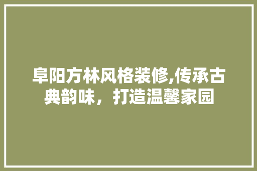 阜阳方林风格装修,传承古典韵味，打造温馨家园 地板材料