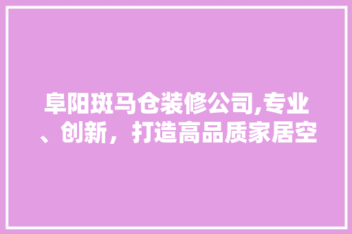 阜阳斑马仓装修公司,专业、创新，打造高品质家居空间