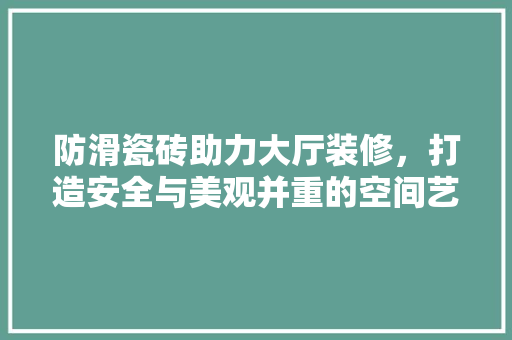 防滑瓷砖助力大厅装修，打造安全与美观并重的空间艺术 木雕艺术