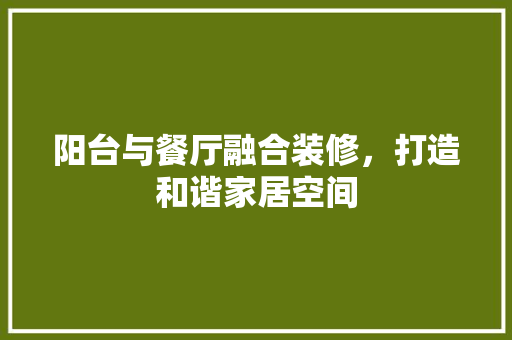 阳台与餐厅融合装修，打造和谐家居空间 室内设计