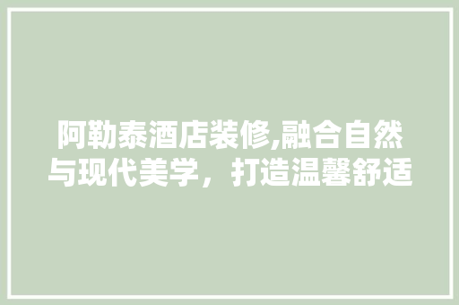 阿勒泰酒店装修,融合自然与现代美学，打造温馨舒适的住宿体验