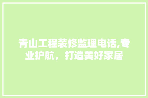 青山工程装修监理电话,专业护航，打造美好家居 家居装修