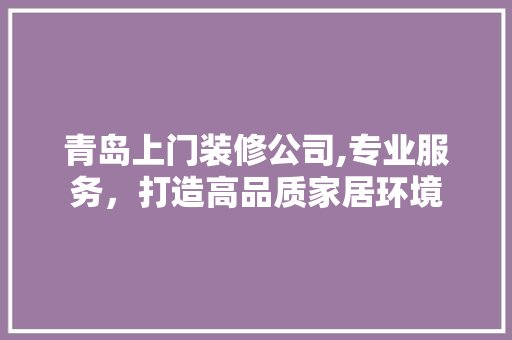 青岛上门装修公司,专业服务，打造高品质家居环境 室内设计
