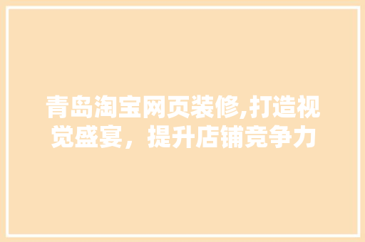 青岛淘宝网页装修,打造视觉盛宴，提升店铺竞争力