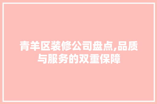 青羊区装修公司盘点,品质与服务的双重保障