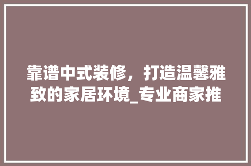靠谱中式装修，打造温馨雅致的家居环境_专业商家推荐与装修要点解读 软装设计