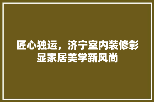 匠心独运，济宁室内装修彰显家居美学新风尚 家居装修