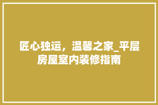 匠心独运，温馨之家_平层房屋室内装修指南 家居装修