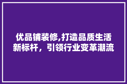 优品铺装修,打造品质生活新标杆，引领行业变革潮流 地板材料