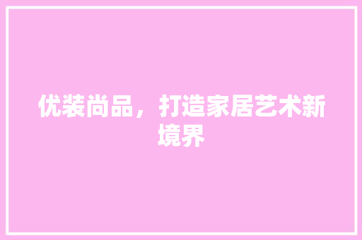 优装尚品，打造家居艺术新境界 家居装修
