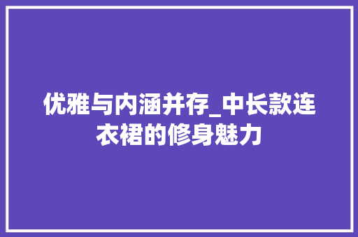 优雅与内涵并存_中长款连衣裙的修身魅力 卧室装修