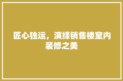 匠心独运，演绎销售楼室内装修之美