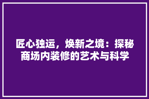 匠心独运，焕新之境：探秘商场内装修的艺术与科学 家居装修