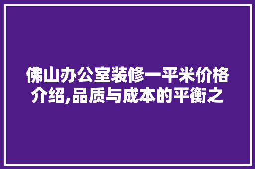 佛山办公室装修一平米价格介绍,品质与成本的平衡之路 家居装修