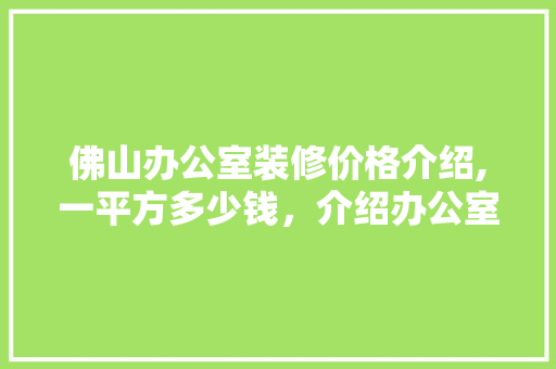 佛山办公室装修价格介绍,一平方多少钱，介绍办公室装修成本构成 现代风格装饰
