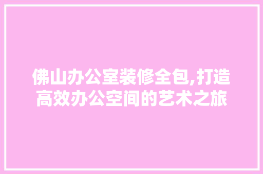 佛山办公室装修全包,打造高效办公空间的艺术之旅