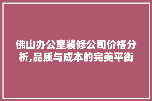 佛山办公室装修公司价格分析,品质与成本的完美平衡 现代风格装饰