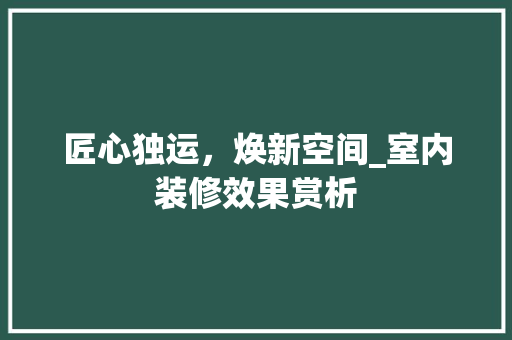 匠心独运，焕新空间_室内装修效果赏析 家居装修