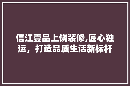 信江壹品上饶装修,匠心独运，打造品质生活新标杆 地板材料
