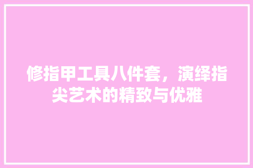 修指甲工具八件套，演绎指尖艺术的精致与优雅