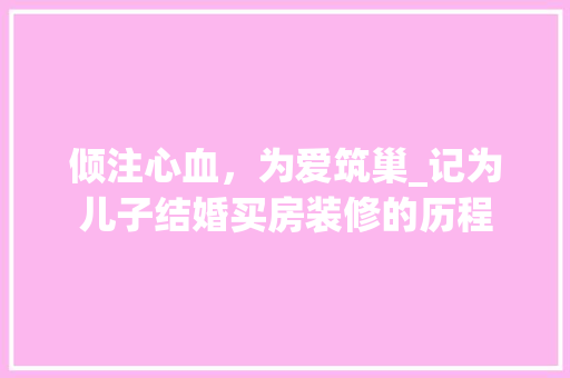 倾注心血，为爱筑巢_记为儿子结婚买房装修的历程 中式风格装饰