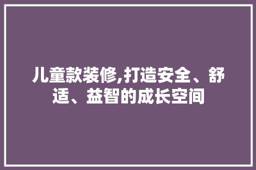 儿童款装修,打造安全、舒适、益智的成长空间 家居装修