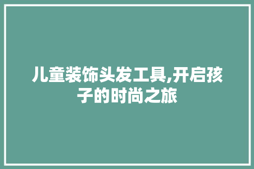 儿童装饰头发工具,开启孩子的时尚之旅 卧室装修