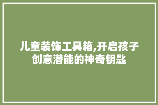 儿童装饰工具箱,开启孩子创意潜能的神奇钥匙 地板材料